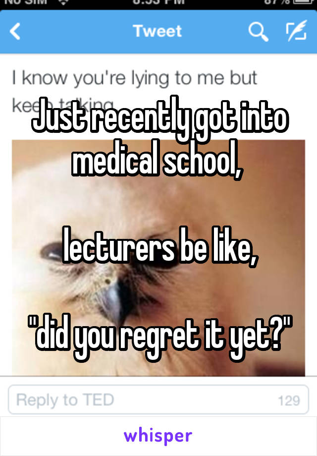 Just recently got into medical school, 

lecturers be like,

"did you regret it yet?"