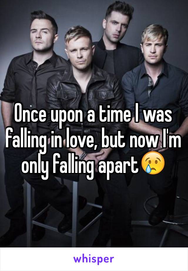 Once upon a time I was falling in love, but now I'm only falling apart😢