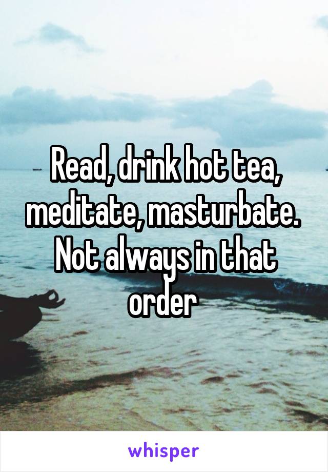 Read, drink hot tea, meditate, masturbate.  Not always in that order 
