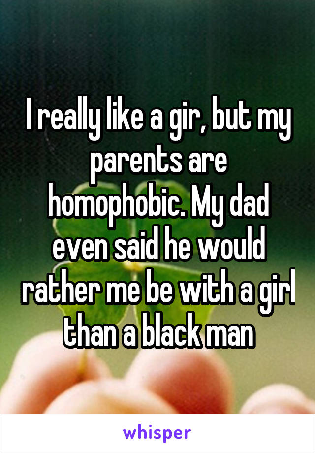 I really like a gir, but my parents are homophobic. My dad even said he would rather me be with a girl than a black man