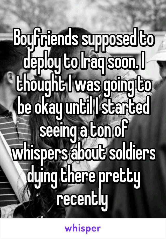 Boyfriends supposed to deploy to Iraq soon. I thought I was going to be okay until I started seeing a ton of whispers about soldiers dying there pretty recently 