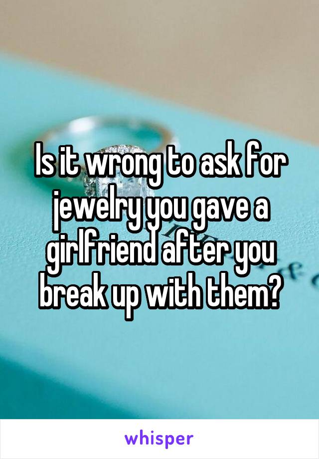 Is it wrong to ask for jewelry you gave a girlfriend after you break up with them?