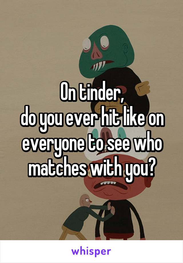 On tinder,
do you ever hit like on everyone to see who matches with you?