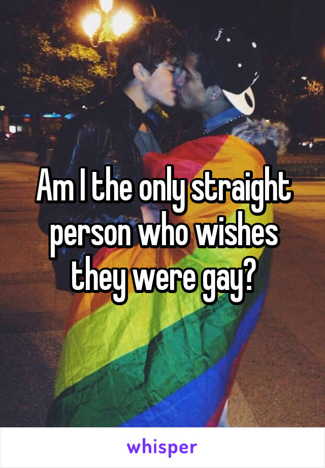 Am I the only straight person who wishes they were gay?