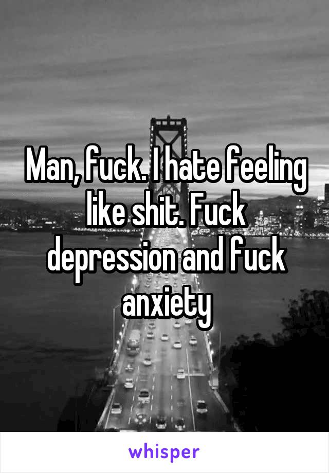 Man, fuck. I hate feeling like shit. Fuck depression and fuck anxiety