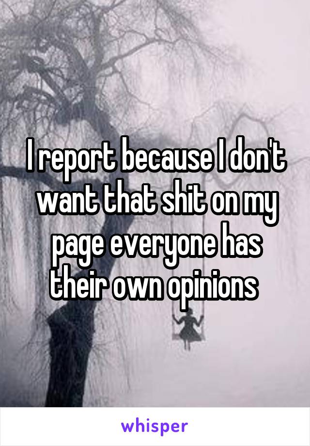 I report because I don't want that shit on my page everyone has their own opinions 