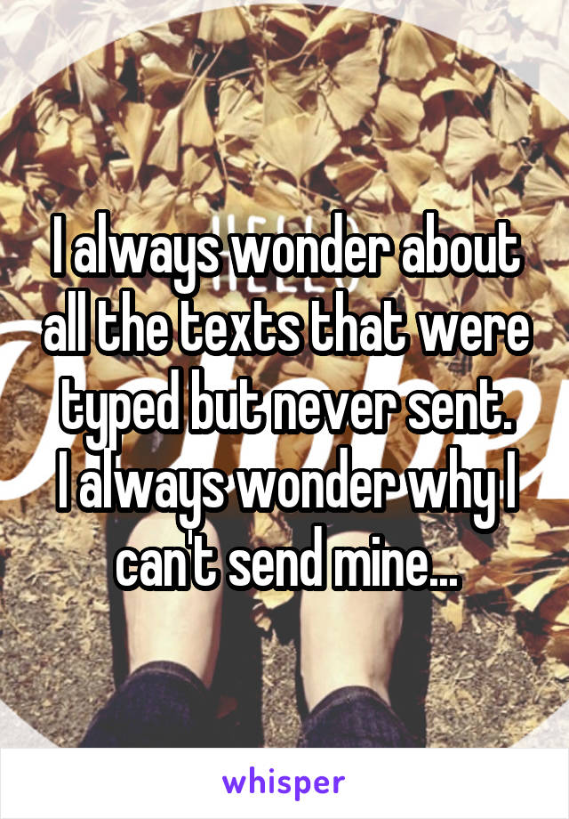 I always wonder about all the texts that were typed but never sent.
I always wonder why I can't send mine...
