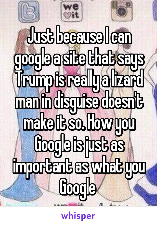 Just because I can google a site that says Trump is really a lizard man in disguise doesn't make it so. How you Google is just as important as what you Google 