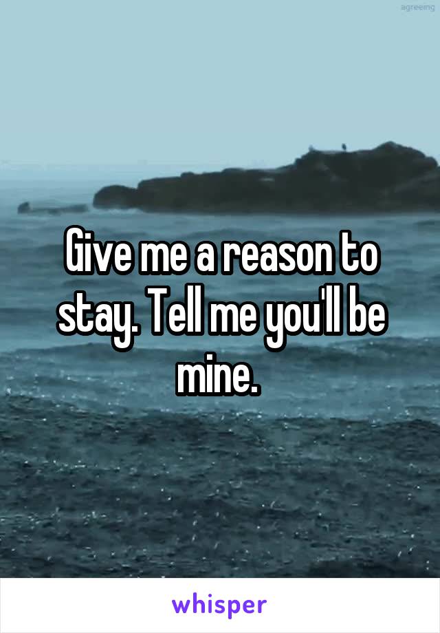 Give me a reason to stay. Tell me you'll be mine. 