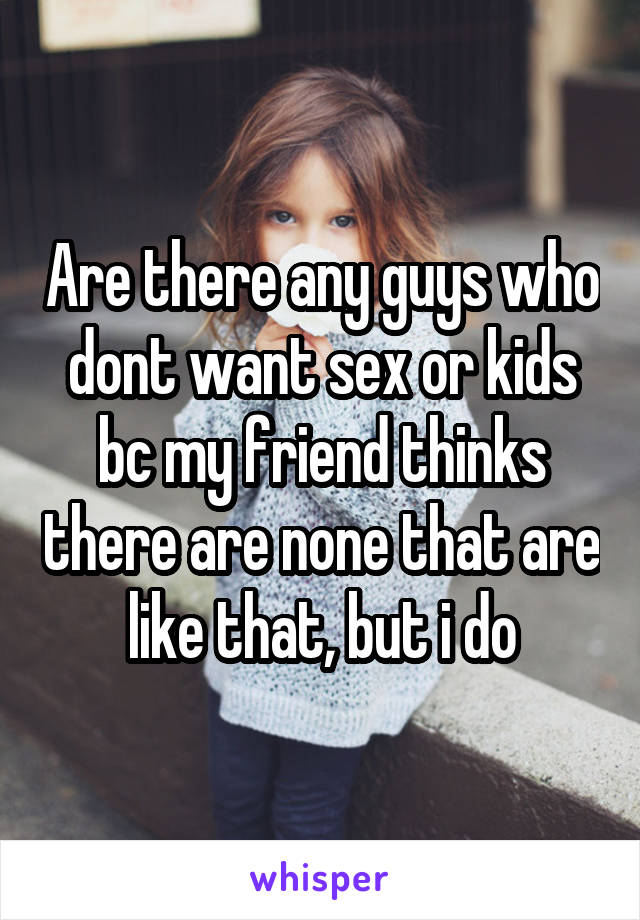 Are there any guys who dont want sex or kids bc my friend thinks there are none that are like that, but i do