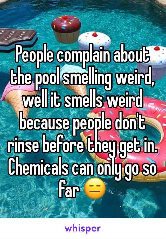 People complain about the pool smelling weird, well it smells weird because people don't rinse before they get in. Chemicals can only go so far 😑