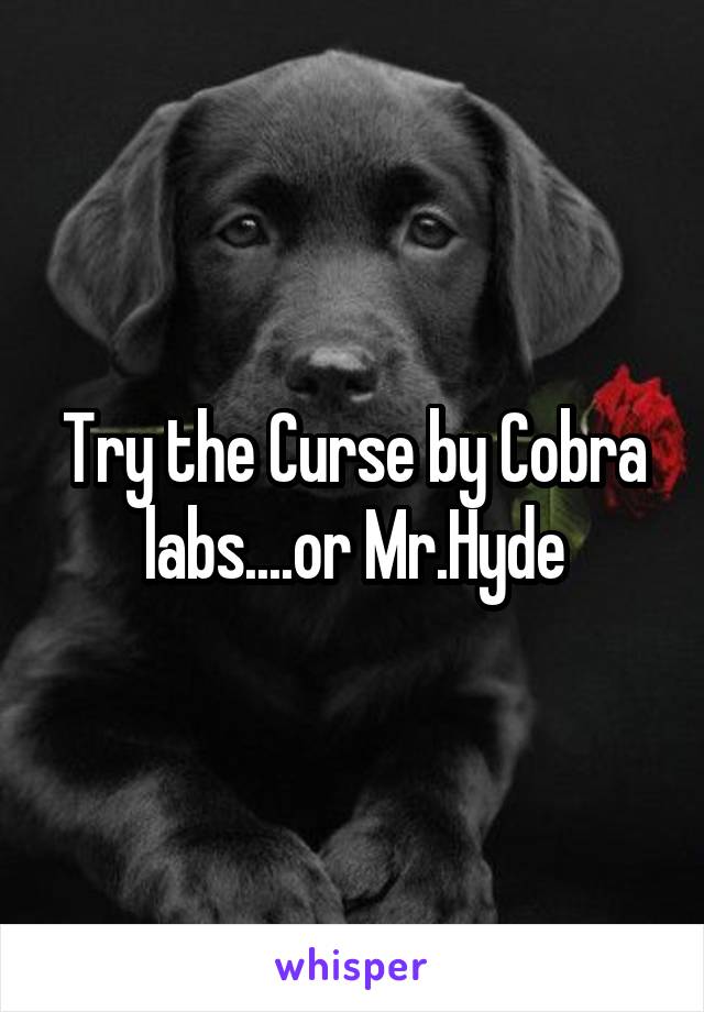 Try the Curse by Cobra labs....or Mr.Hyde