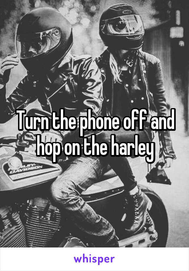 Turn the phone off and hop on the harley