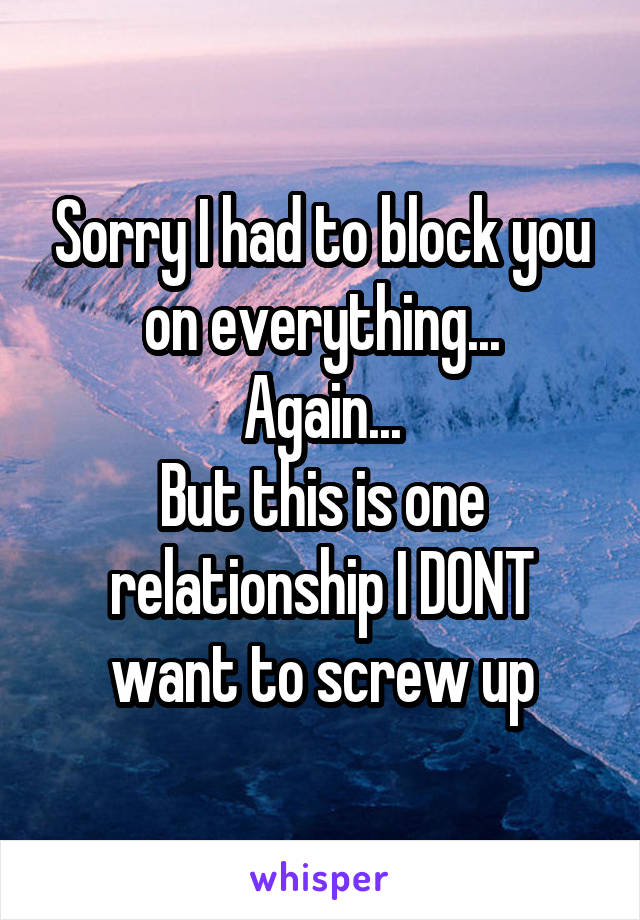 Sorry I had to block you on everything...
Again...
But this is one relationship I DONT want to screw up