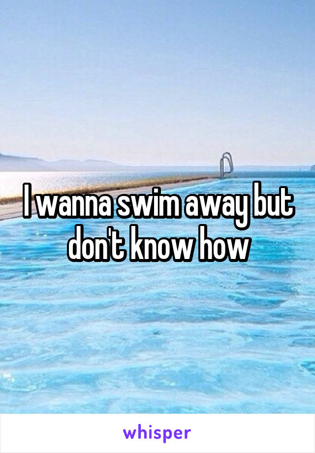 I wanna swim away but don't know how
