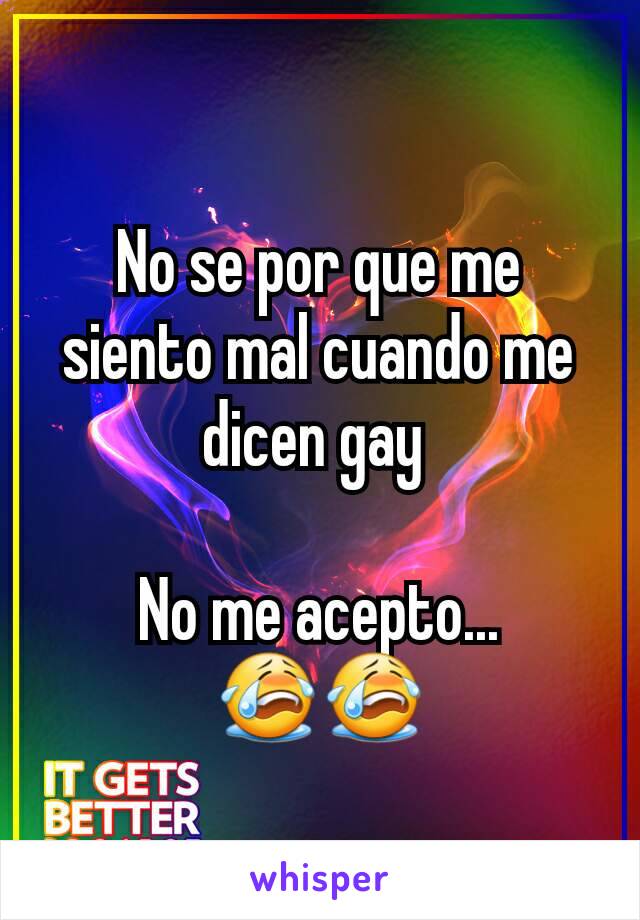 No se por que me siento mal cuando me dicen gay 

No me acepto... 😭😭