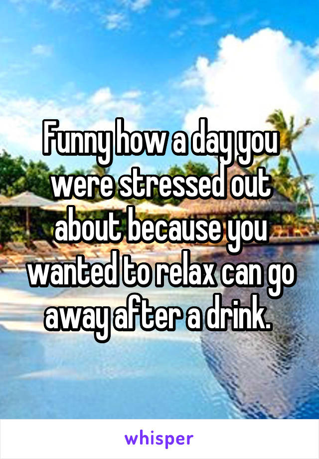 Funny how a day you were stressed out about because you wanted to relax can go away after a drink. 