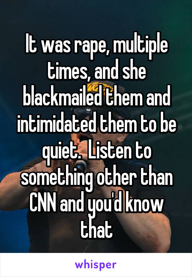 It was rape, multiple times, and she blackmailed them and intimidated them to be quiet.  Listen to something other than CNN and you'd know that