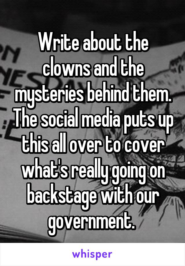 Write about the clowns and the mysteries behind them. The social media puts up this all over to cover what's really going on backstage with our government. 