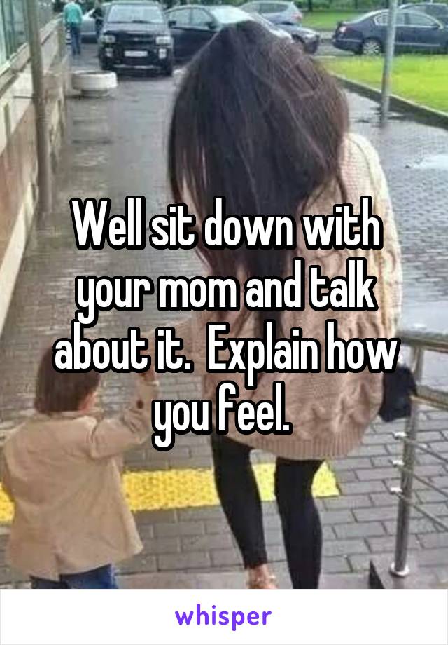 Well sit down with your mom and talk about it.  Explain how you feel. 