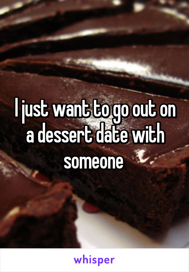 I just want to go out on a dessert date with someone 