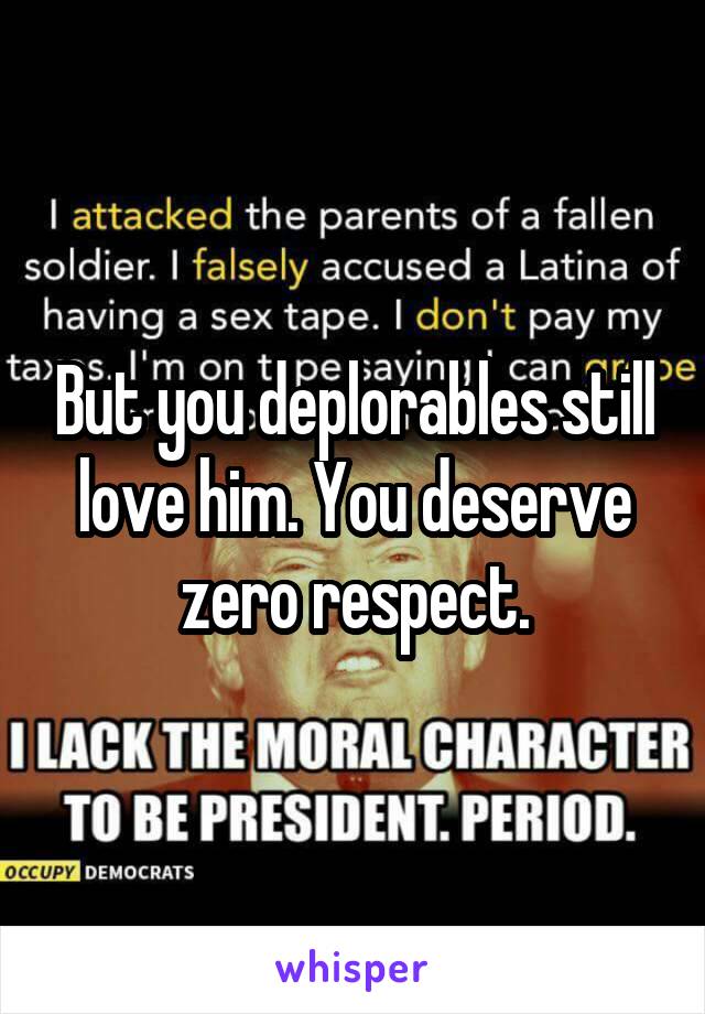 But you deplorables still love him. You deserve zero respect.