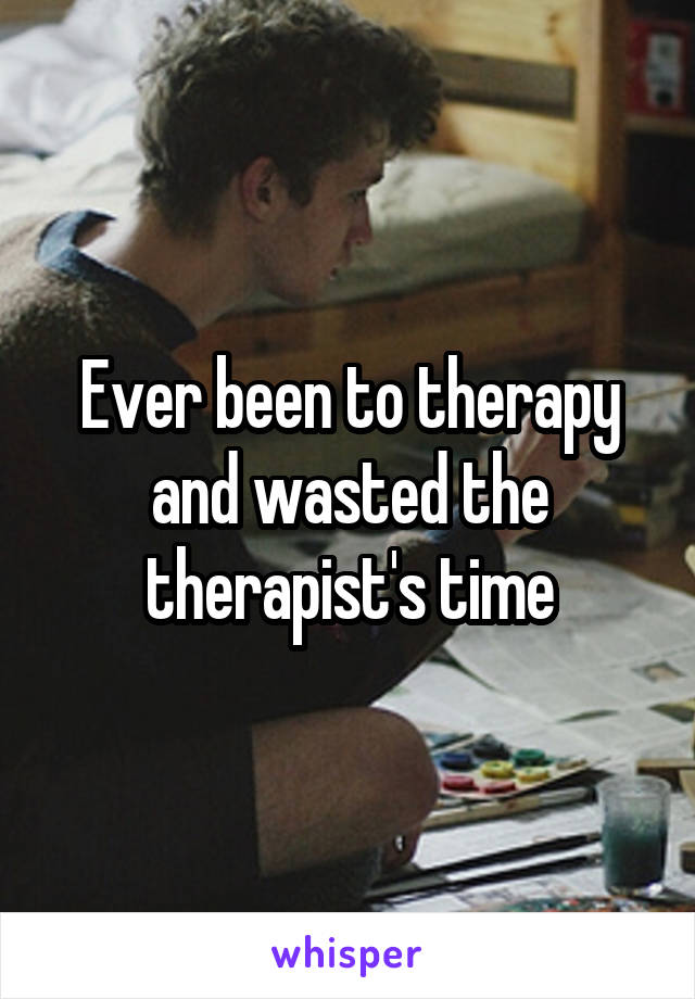 Ever been to therapy and wasted the therapist's time
