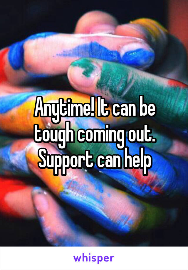 Anytime! It can be tough coming out. Support can help