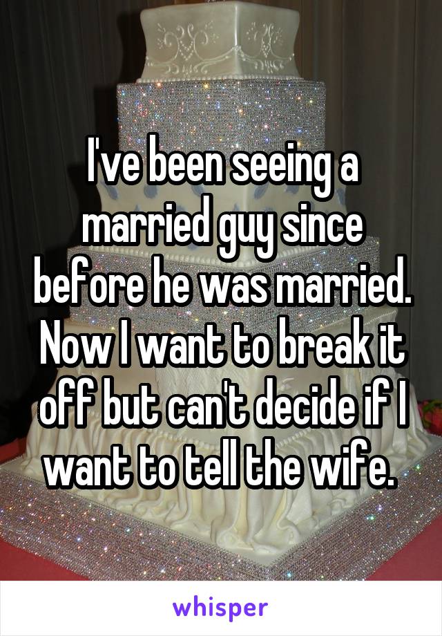 I've been seeing a married guy since before he was married. Now I want to break it off but can't decide if I want to tell the wife. 