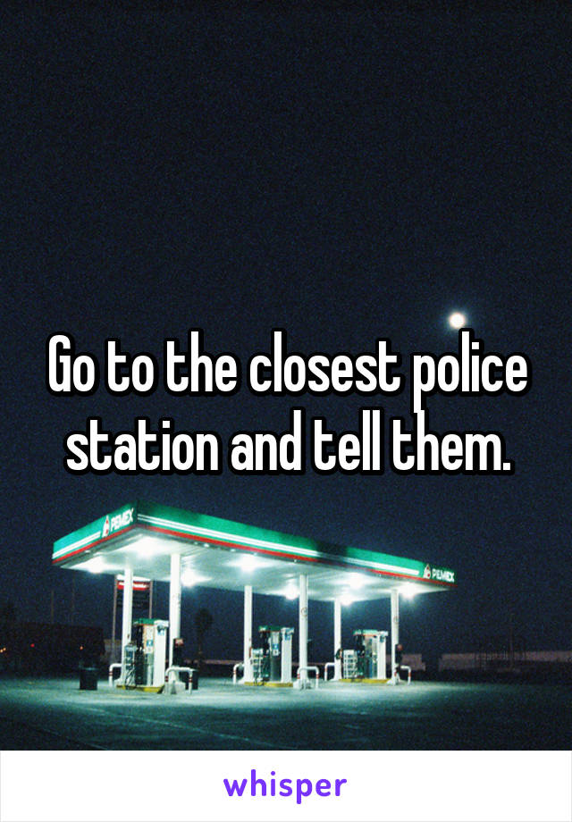 Go to the closest police station and tell them.