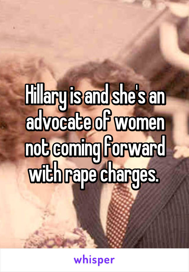 Hillary is and she's an advocate of women not coming forward with rape charges. 