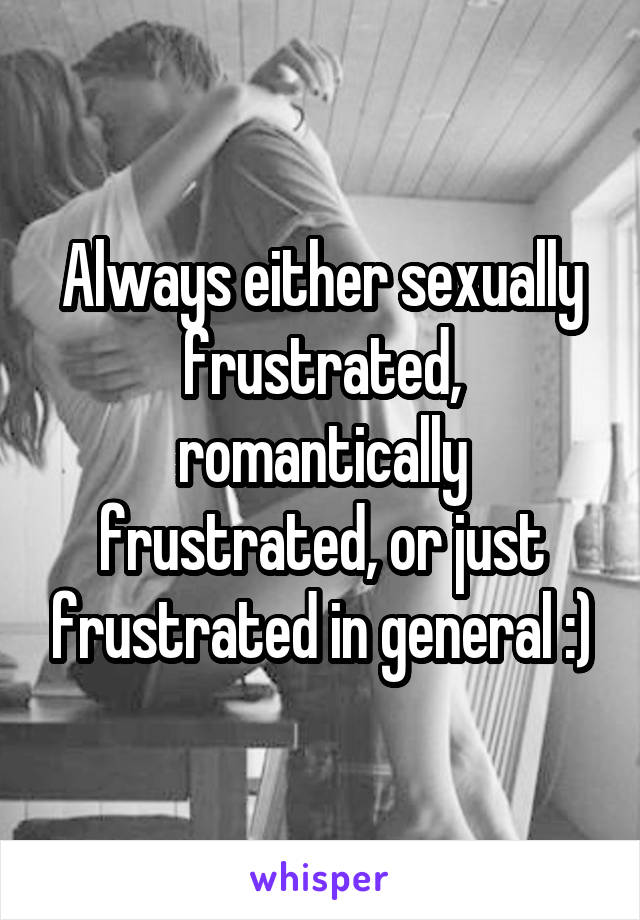 Always either sexually frustrated, romantically frustrated, or just frustrated in general :)