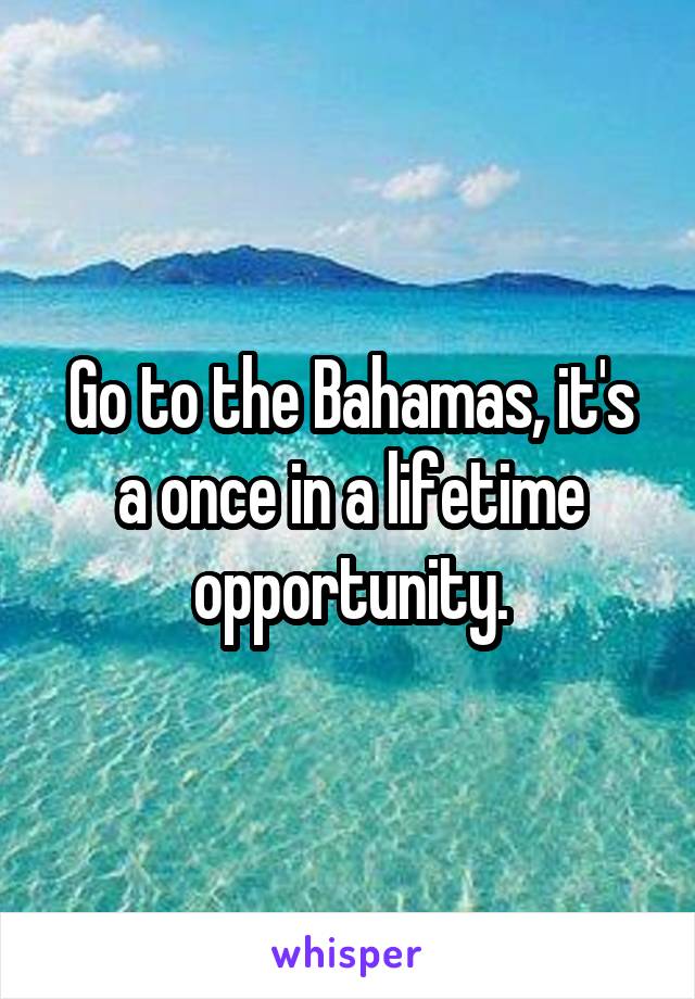 Go to the Bahamas, it's a once in a lifetime opportunity.