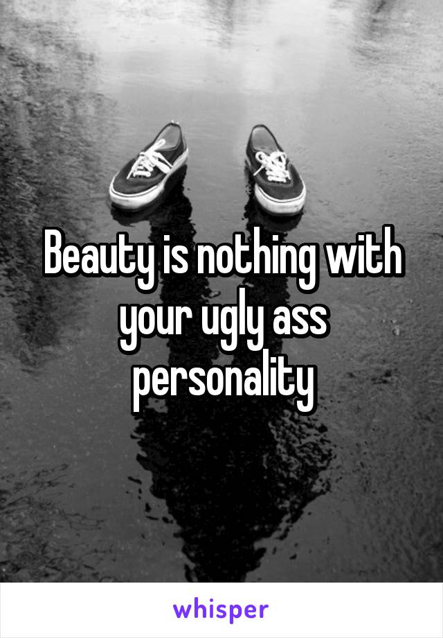 Beauty is nothing with your ugly ass personality
