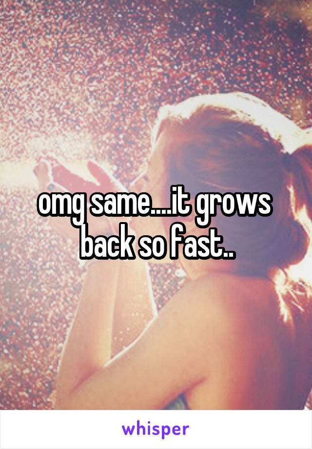 omg same....it grows  back so fast..