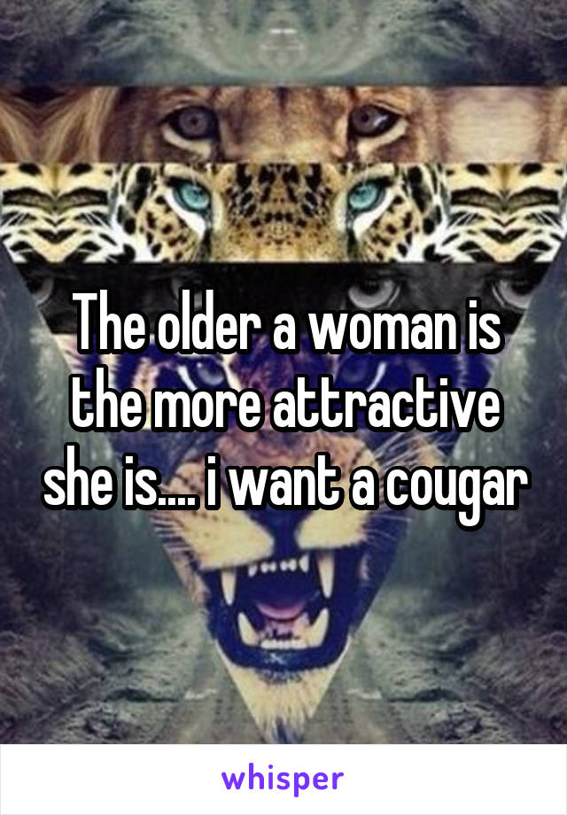 The older a woman is the more attractive she is.... i want a cougar