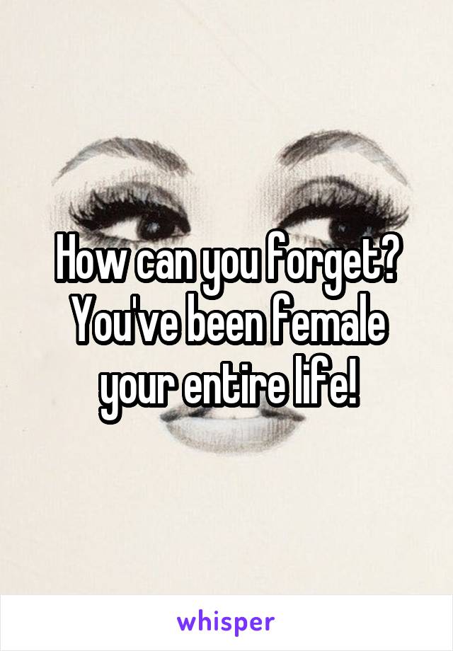 How can you forget? You've been female your entire life!