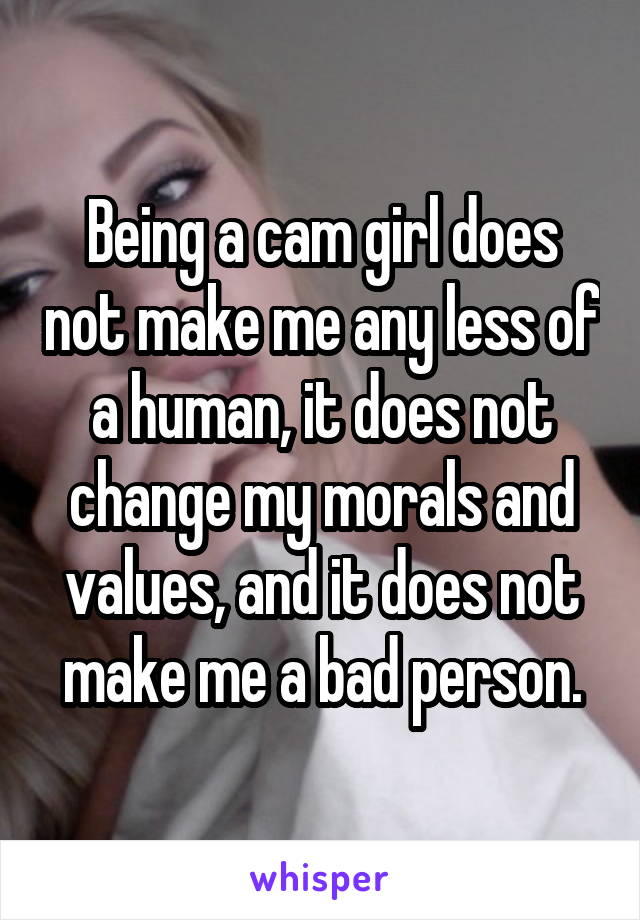 Being a cam girl does not make me any less of a human, it does not change my morals and values, and it does not make me a bad person.