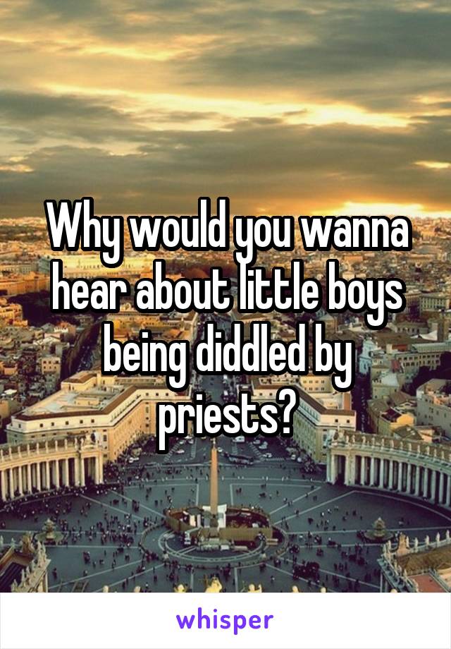 Why would you wanna hear about little boys being diddled by priests?