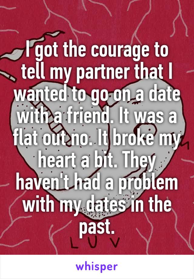I got the courage to tell my partner that I wanted to go on a date with a friend. It was a flat out no. It broke my heart a bit. They haven't had a problem with my dates in the past.