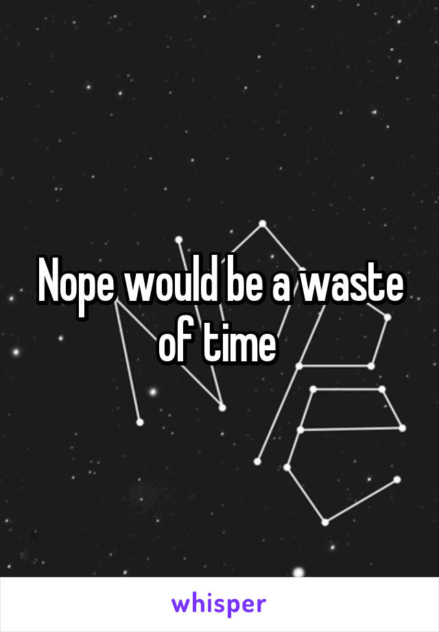 Nope would be a waste of time 