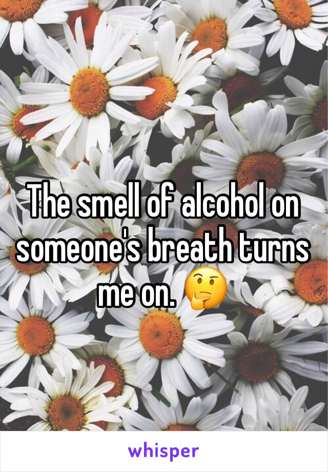 The smell of alcohol on someone's breath turns me on. 🤔