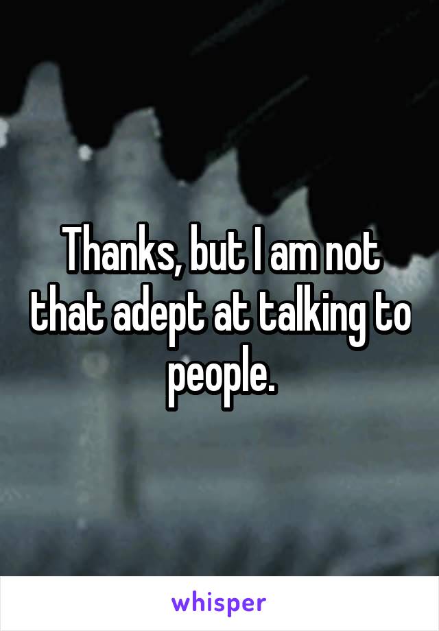 Thanks, but I am not that adept at talking to people.