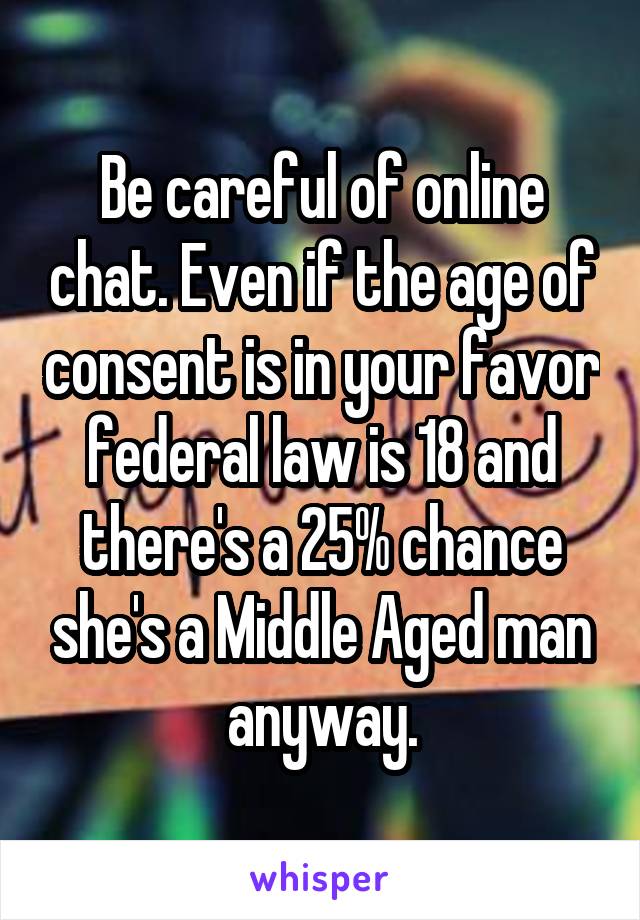 Be careful of online chat. Even if the age of consent is in your favor federal law is 18 and there's a 25% chance she's a Middle Aged man anyway.