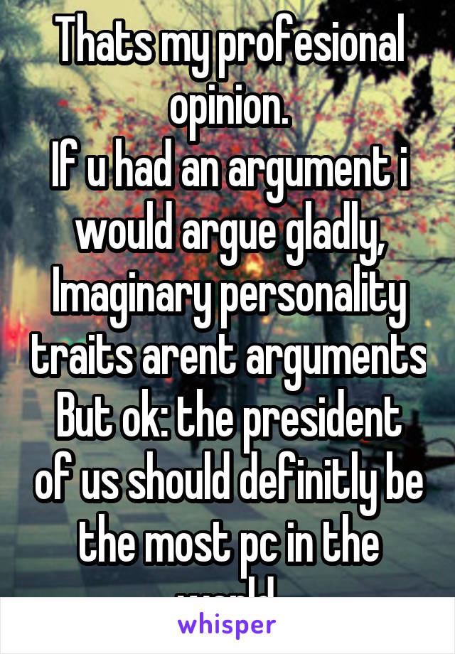Thats my profesional opinion.
If u had an argument i would argue gladly,
Imaginary personality traits arent arguments
But ok: the president of us should definitly be the most pc in the world.