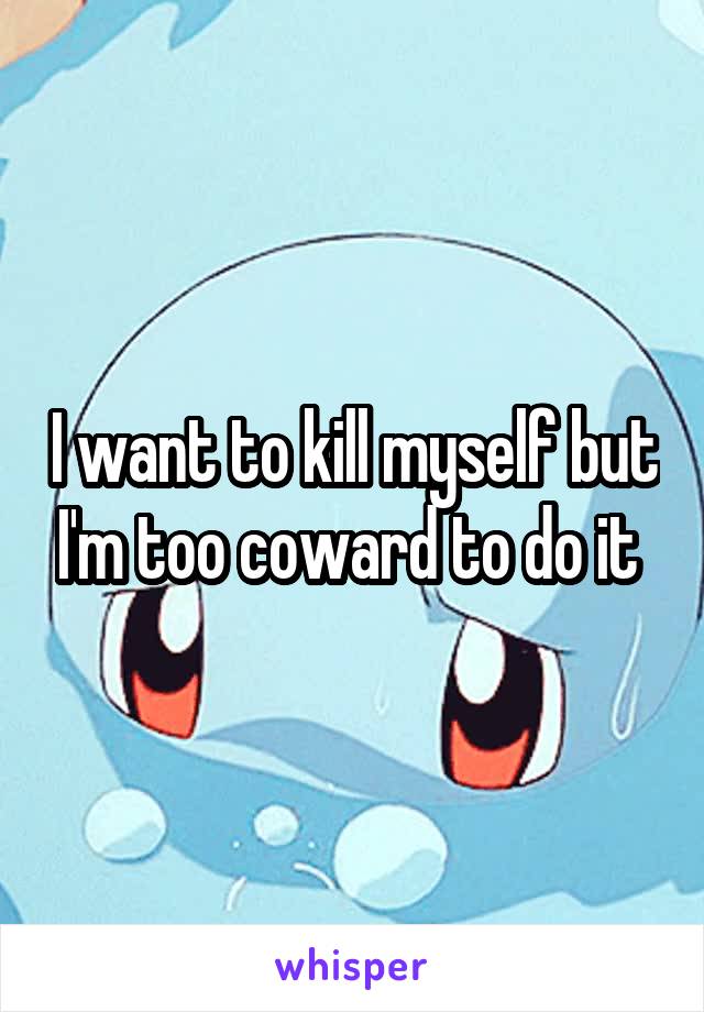 I want to kill myself but I'm too coward to do it 