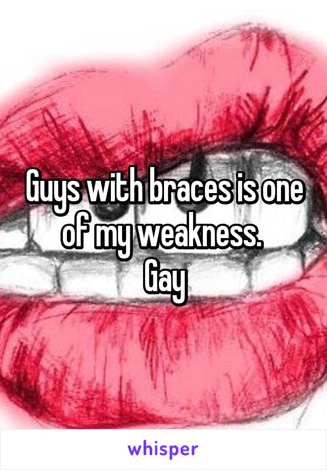 Guys with braces is one of my weakness. 
Gay