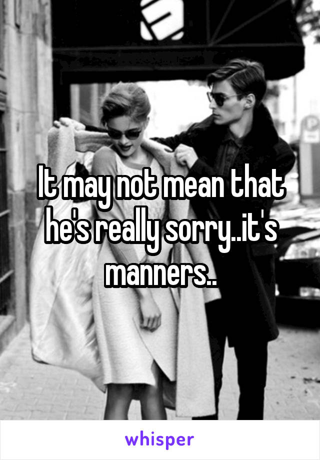 It may not mean that he's really sorry..it's manners..