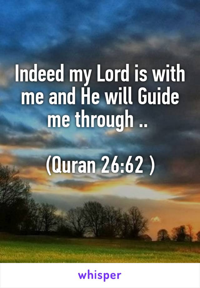 Indeed my Lord is with me and He will Guide me through .. 

(Quran 26:62 )

