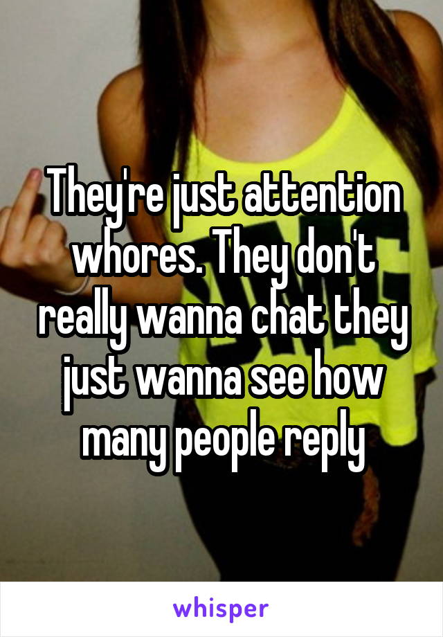 They're just attention whores. They don't really wanna chat they just wanna see how many people reply